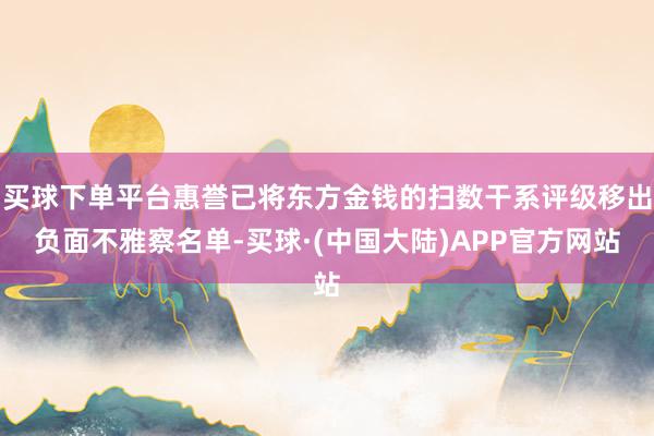 买球下单平台惠誉已将东方金钱的扫数干系评级移出负面不雅察名单-买球·(中国大陆)APP官方网站
