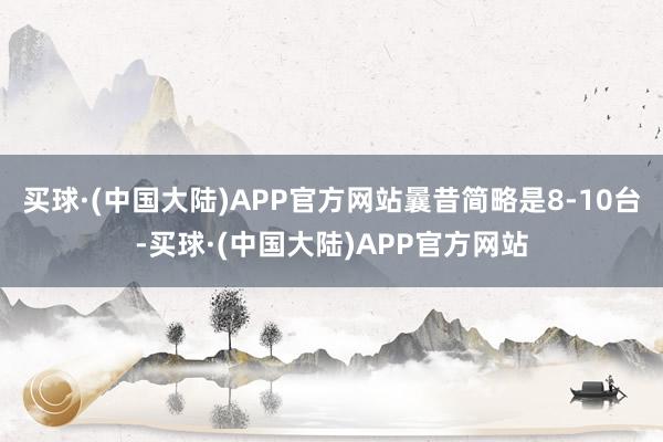 买球·(中国大陆)APP官方网站曩昔简略是8-10台-买球·(中国大陆)APP官方网站