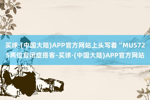 买球·(中国大陆)APP官方网站上头写着“MU5725两位自闭症搭客-买球·(中国大陆)APP官方网站