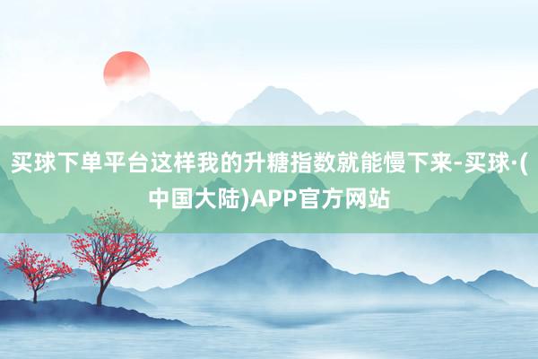 买球下单平台这样我的升糖指数就能慢下来-买球·(中国大陆)APP官方网站