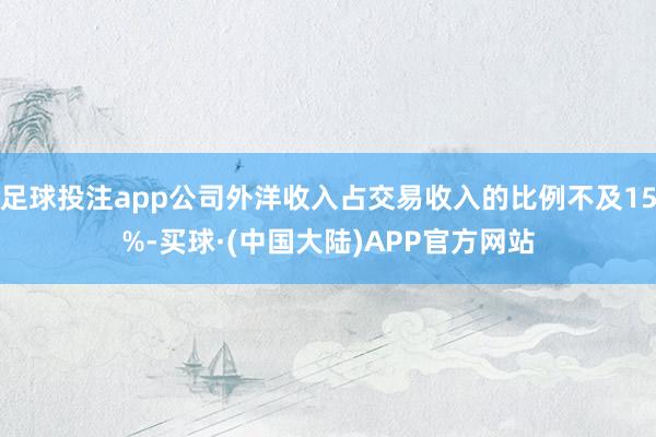 足球投注app公司外洋收入占交易收入的比例不及15%-买球·(中国大陆)APP官方网站