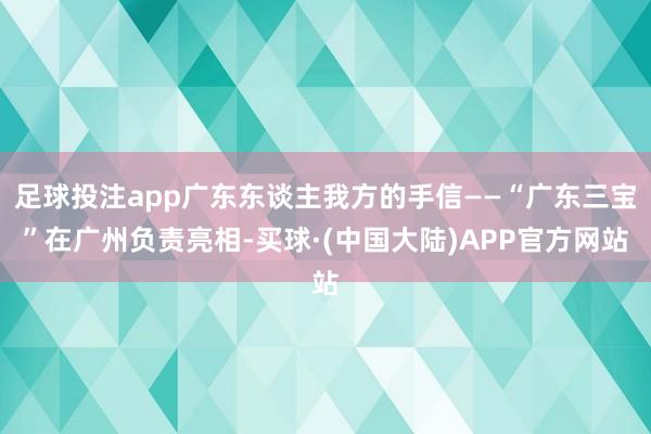 足球投注app广东东谈主我方的手信——“广东三宝”在广州负责亮相-买球·(中国大陆)APP官方网站