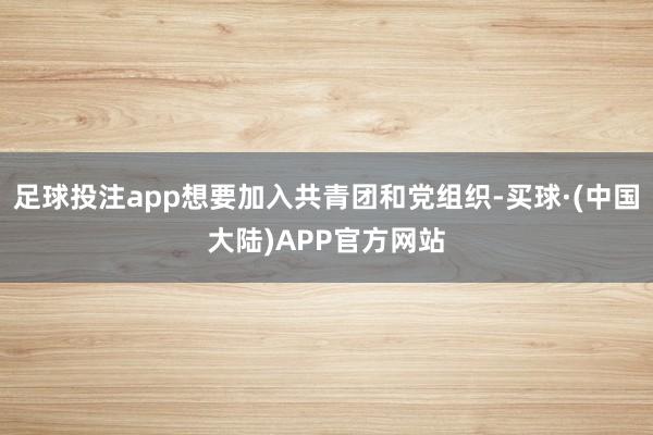 足球投注app想要加入共青团和党组织-买球·(中国大陆)APP官方网站