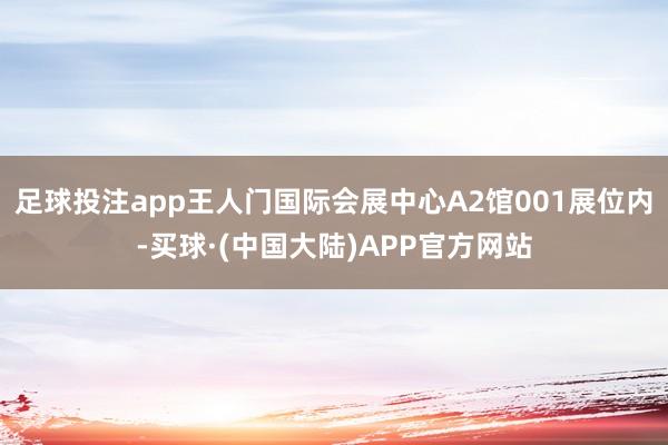 足球投注app王人门国际会展中心A2馆001展位内-买球·(中国大陆)APP官方网站