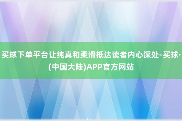 买球下单平台让纯真和柔滑抵达读者内心深处-买球·(中国大陆)APP官方网站