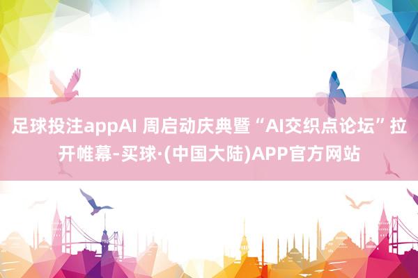 足球投注appAI 周启动庆典暨“AI交织点论坛”拉开帷幕-买球·(中国大陆)APP官方网站