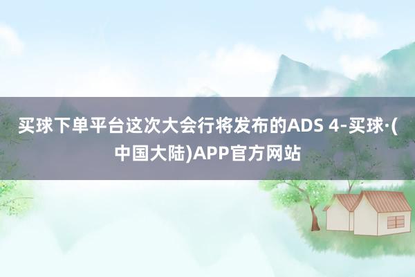 买球下单平台这次大会行将发布的ADS 4-买球·(中国大陆)APP官方网站
