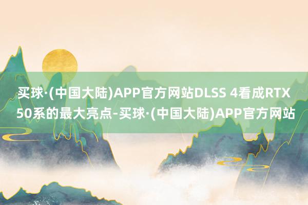 买球·(中国大陆)APP官方网站DLSS 4看成RTX 50系的最大亮点-买球·(中国大陆)APP官方网站