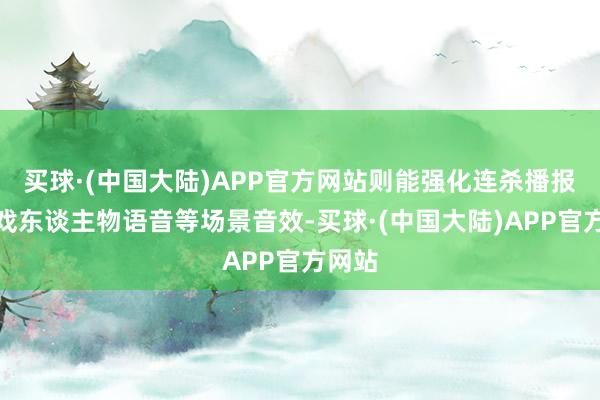 买球·(中国大陆)APP官方网站则能强化连杀播报、游戏东谈主物语音等场景音效-买球·(中国大陆)APP官方网站