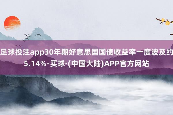 足球投注app30年期好意思国国债收益率一度波及约5.14%-买球·(中国大陆)APP官方网站