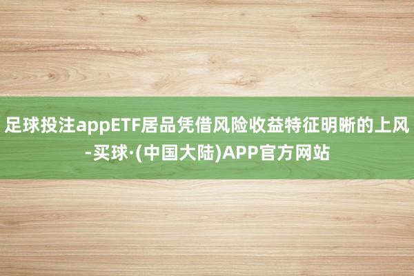 足球投注appETF居品凭借风险收益特征明晰的上风-买球·(中国大陆)APP官方网站