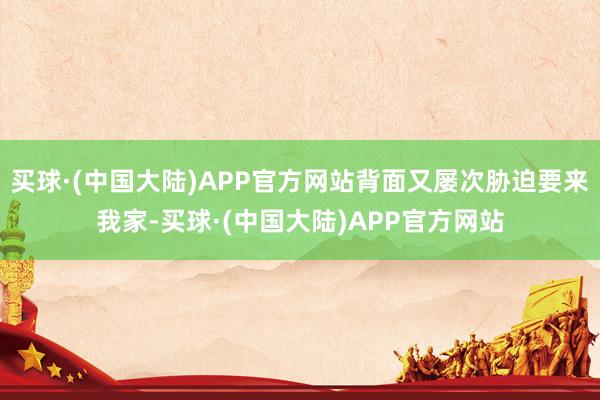 买球·(中国大陆)APP官方网站背面又屡次胁迫要来我家-买球·(中国大陆)APP官方网站