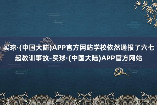 买球·(中国大陆)APP官方网站学校依然通报了六七起教训事故-买球·(中国大陆)APP官方网站