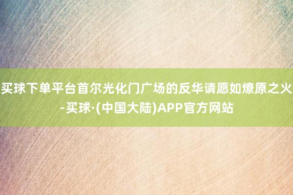 买球下单平台首尔光化门广场的反华请愿如燎原之火-买球·(中国大陆)APP官方网站