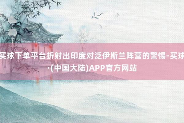 买球下单平台折射出印度对泛伊斯兰阵营的警惕-买球·(中国大陆)APP官方网站