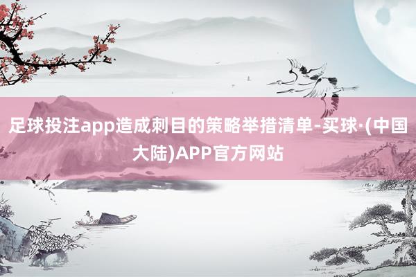 足球投注app造成刺目的策略举措清单-买球·(中国大陆)APP官方网站