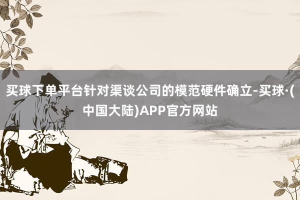 买球下单平台针对渠谈公司的模范硬件确立-买球·(中国大陆)APP官方网站