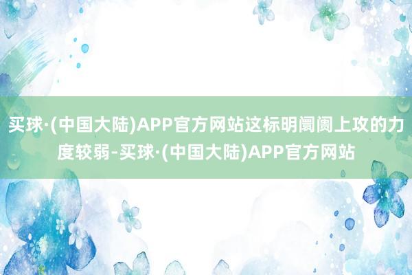 买球·(中国大陆)APP官方网站这标明阛阓上攻的力度较弱-买球·(中国大陆)APP官方网站