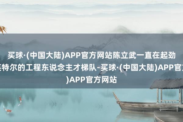 买球·(中国大陆)APP官方网站陈立武一直在起劲重建英特尔的工程东说念主才梯队-买球·(中国大陆)APP官方网站