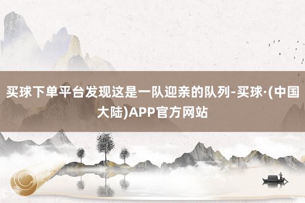 买球下单平台发现这是一队迎亲的队列-买球·(中国大陆)APP官方网站