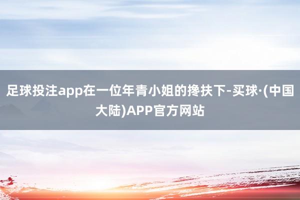 足球投注app在一位年青小姐的搀扶下-买球·(中国大陆)APP官方网站