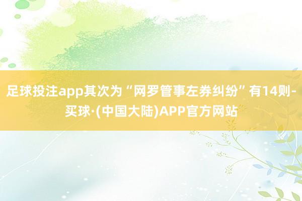 足球投注app其次为“网罗管事左券纠纷”有14则-买球·(中国大陆)APP官方网站