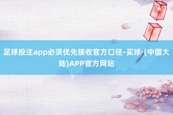 足球投注app必须优先接收官方口径-买球·(中国大陆)APP官方网站