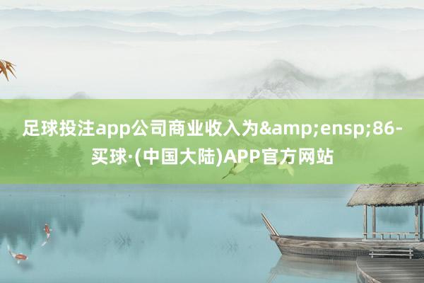 足球投注app公司商业收入为&ensp;86-买球·(中国大陆)APP官方网站