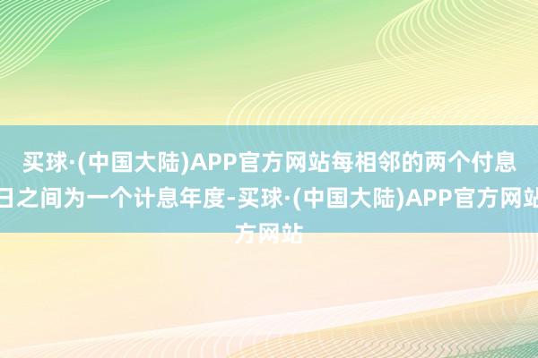 买球·(中国大陆)APP官方网站每相邻的两个付息日之间为一个计息年度-买球·(中国大陆)APP官方网站