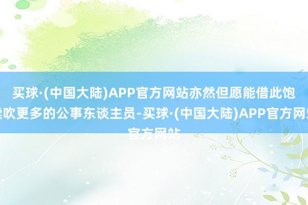 买球·(中国大陆)APP官方网站亦然但愿能借此饱读吹更多的公事东谈主员-买球·(中国大陆)APP官方网站