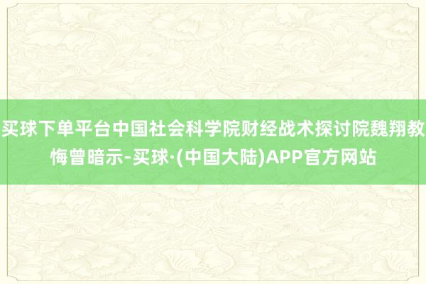 买球下单平台中国社会科学院财经战术探讨院魏翔教悔曾暗示-买球·(中国大陆)APP官方网站