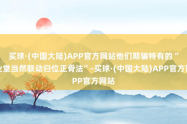 买球·(中国大陆)APP官方网站他们期骗特有的“之业堂当然联动归位正骨法”-买球·(中国大陆)APP官方网站