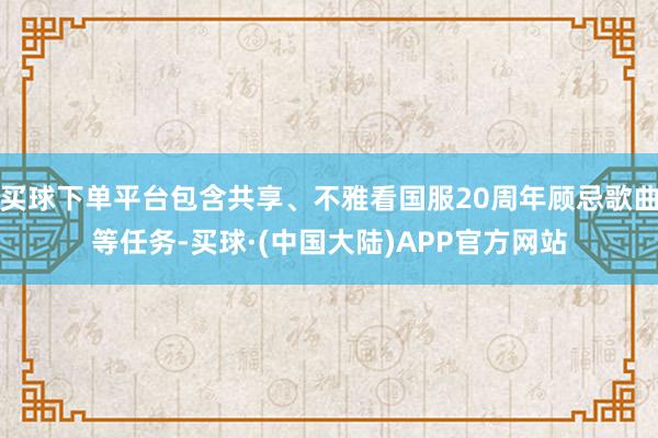 买球下单平台包含共享、不雅看国服20周年顾忌歌曲等任务-买球·(中国大陆)APP官方网站