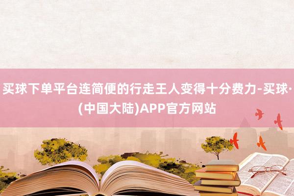 买球下单平台连简便的行走王人变得十分费力-买球·(中国大陆)APP官方网站