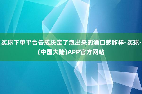 买球下单平台告成决定了泡出来的酒口感咋样-买球·(中国大陆)APP官方网站