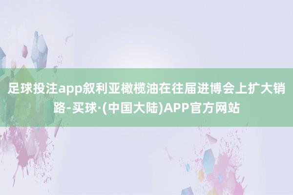足球投注app　　叙利亚橄榄油在往届进博会上扩大销路-买球·(中国大陆)APP官方网站