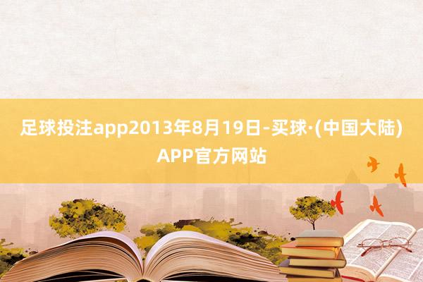 足球投注app　　2013年8月19日-买球·(中国大陆)APP官方网站
