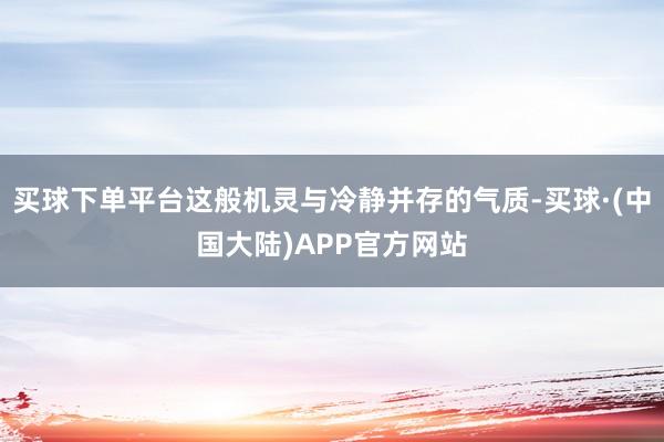 买球下单平台这般机灵与冷静并存的气质-买球·(中国大陆)APP官方网站