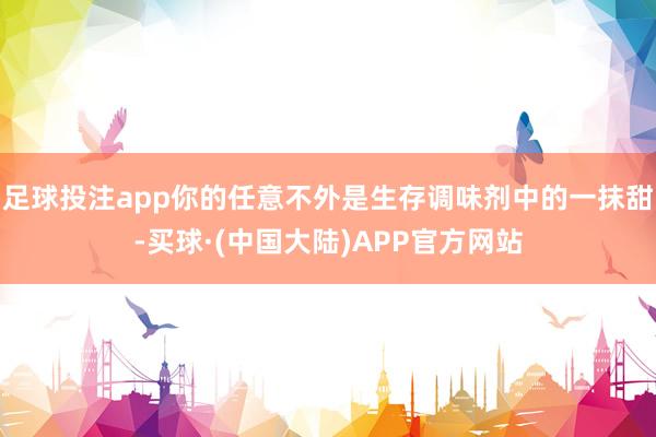 足球投注app你的任意不外是生存调味剂中的一抹甜-买球·(中国大陆)APP官方网站