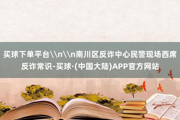 买球下单平台\n\n南川区反诈中心民警现场西席反诈常识-买球·(中国大陆)APP官方网站