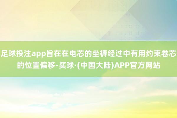 足球投注app旨在在电芯的坐褥经过中有用约束卷芯的位置偏移-买球·(中国大陆)APP官方网站
