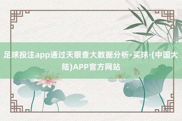 足球投注app通过天眼查大数据分析-买球·(中国大陆)APP官方网站