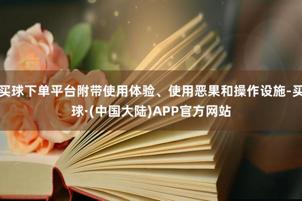 买球下单平台附带使用体验、使用恶果和操作设施-买球·(中国大陆)APP官方网站