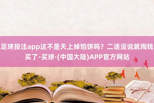 足球投注app这不是天上掉馅饼吗？二话没说就掏钱买了-买球·(中国大陆)APP官方网站