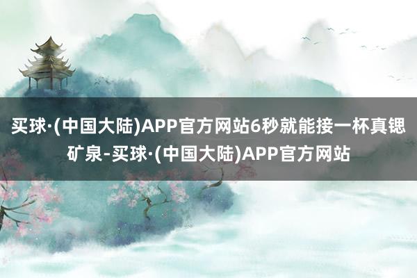 买球·(中国大陆)APP官方网站6秒就能接一杯真锶矿泉-买球·(中国大陆)APP官方网站