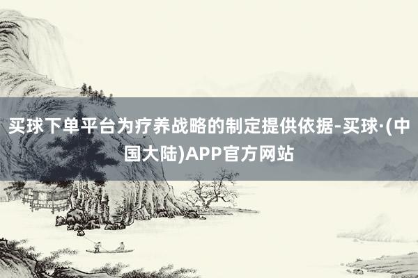 买球下单平台为疗养战略的制定提供依据-买球·(中国大陆)APP官方网站