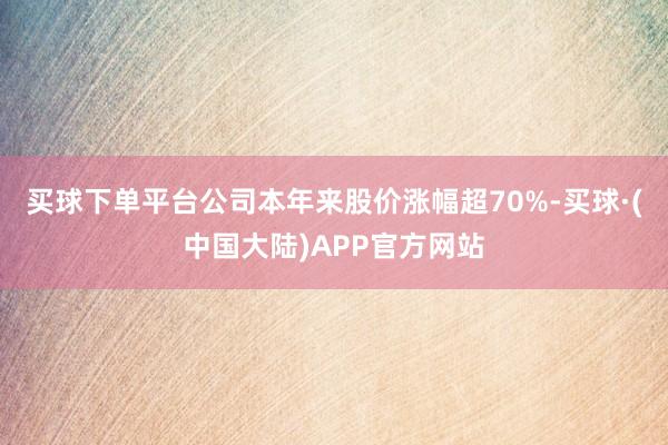 买球下单平台公司本年来股价涨幅超70%-买球·(中国大陆)APP官方网站