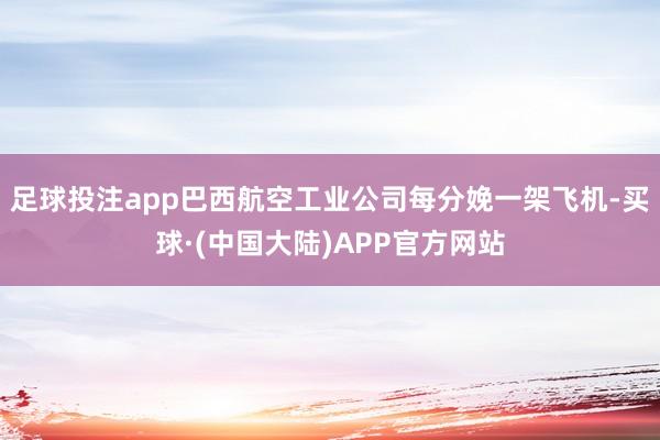 足球投注app巴西航空工业公司每分娩一架飞机-买球·(中国大陆)APP官方网站