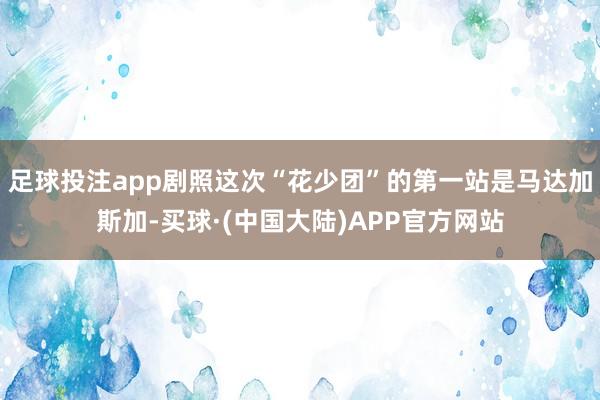 足球投注app剧照这次“花少团”的第一站是马达加斯加-买球·(中国大陆)APP官方网站