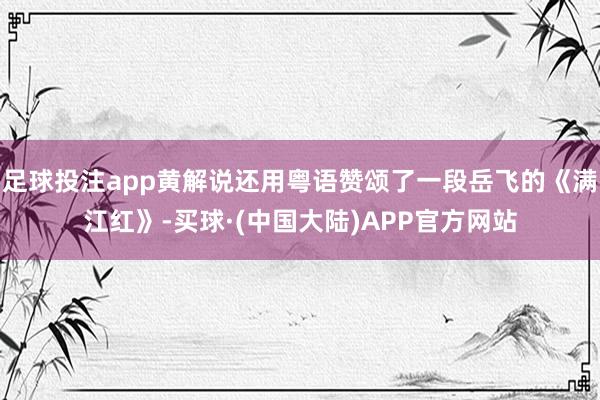 足球投注app黄解说还用粤语赞颂了一段岳飞的《满江红》-买球·(中国大陆)APP官方网站